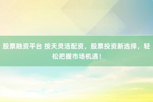股票融资平台 按天灵活配资，股票投资新选择，轻松把握市场机遇！