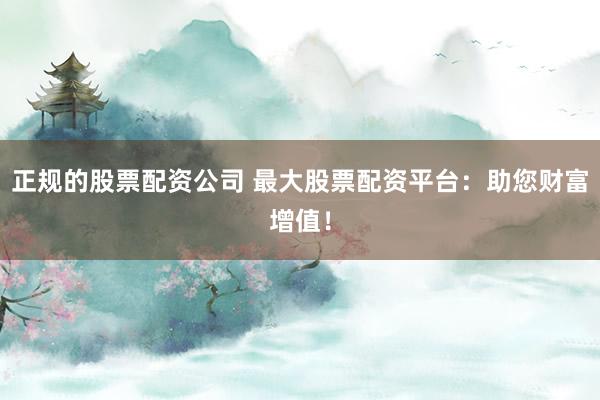 正规的股票配资公司 最大股票配资平台:助您财富增值!