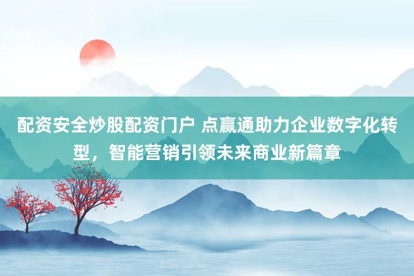 配资安全炒股配资门户 点赢通助力企业数字化转型，智能营销引领未来商业新篇章