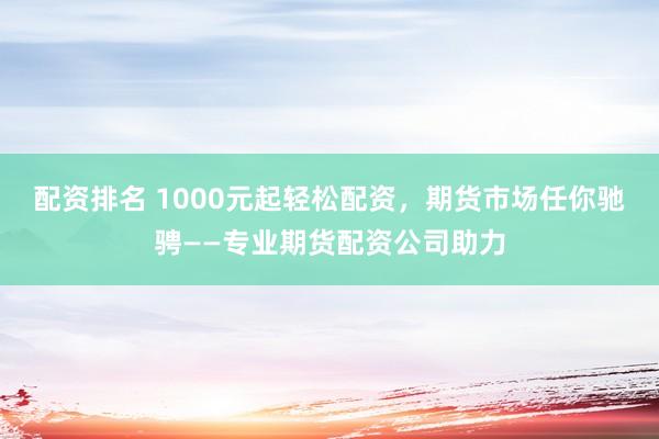 配资排名 1000元起轻松配资，期货市场任你驰骋——专业期货配资公司助力