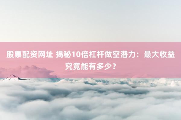股票配资网址 揭秘10倍杠杆做空潜力：最大收益究竟能有多少？