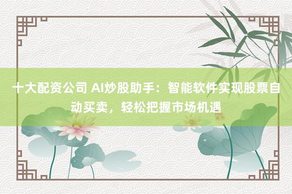 十大配资公司 AI炒股助手：智能软件实现股票自动买卖，轻松把握市场机遇