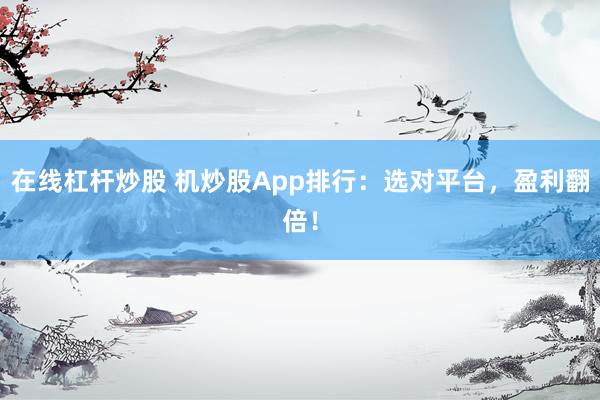 在线杠杆炒股 机炒股App排行：选对平台，盈利翻倍！