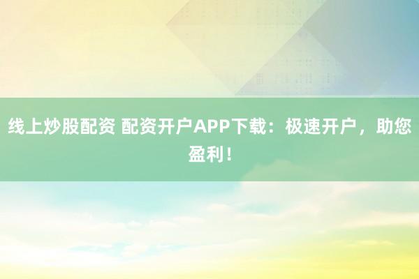 线上炒股配资 配资开户APP下载：极速开户，助您盈利！