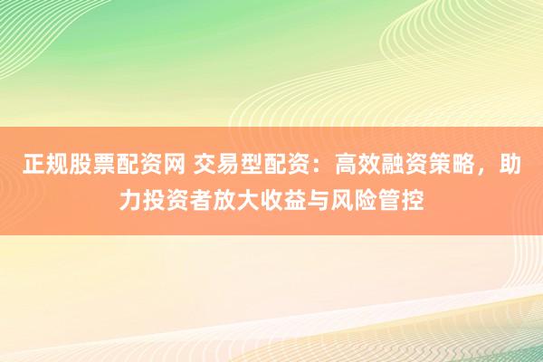 正规股票配资网 交易型配资：高效融资策略，助力投资者放大收益与风险管控