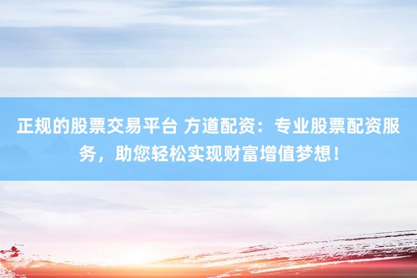 正规的股票交易平台 方道配资：专业股票配资服务，助您轻松实现财富增值梦想！