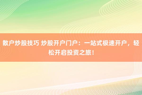 散户炒股技巧 炒股开户门户：一站式极速开户，轻松开启投资之旅！