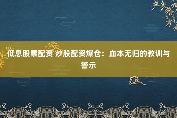 低息股票配资 炒股配资爆仓：血本无归的教训与警示