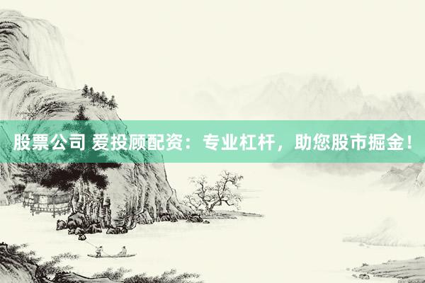 股票公司 爱投顾配资：专业杠杆，助您股市掘金！