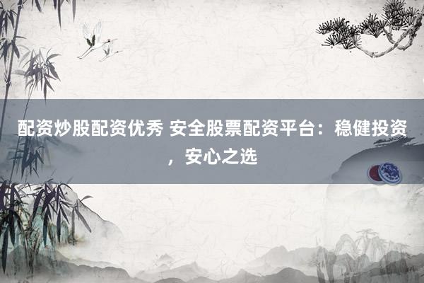 配资炒股配资优秀 安全股票配资平台：稳健投资，安心之选