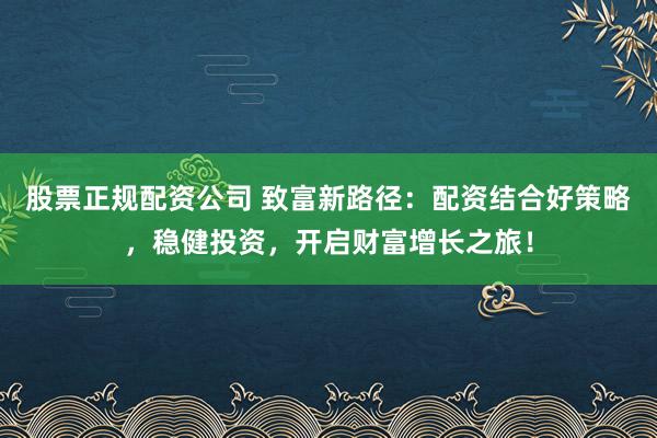股票正规配资公司 致富新路径：配资结合好策略，稳健投资，开启财富增长之旅！
