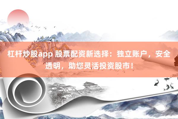 杠杆炒股app 股票配资新选择：独立账户，安全透明，助您灵活投资股市！