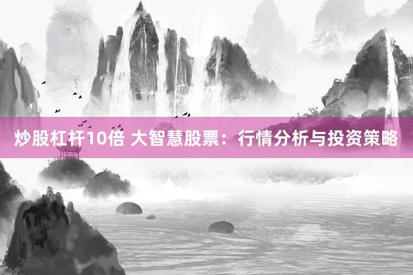 炒股杠杆10倍 大智慧股票：行情分析与投资策略