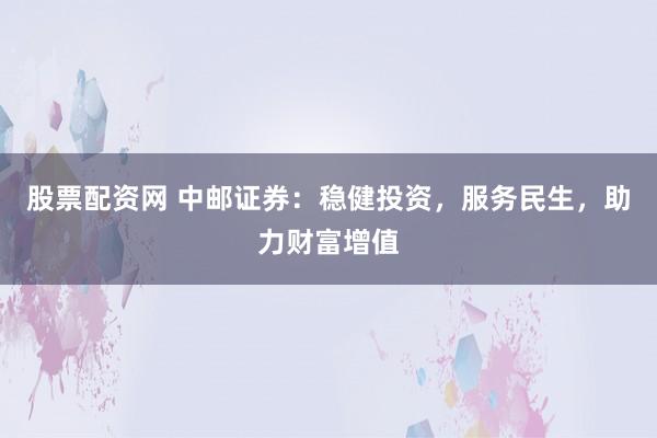 股票配资网 中邮证券：稳健投资，服务民生，助力财富增值