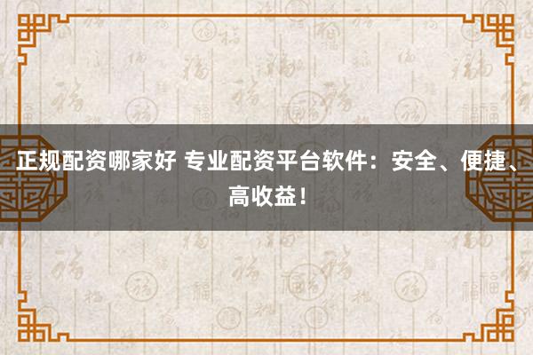 正规配资哪家好 专业配资平台软件：安全、便捷、高收益！
