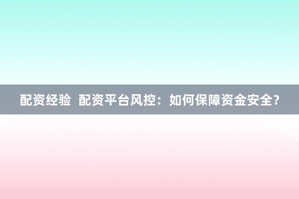 配资经验  配资平台风控：如何保障资金安全？