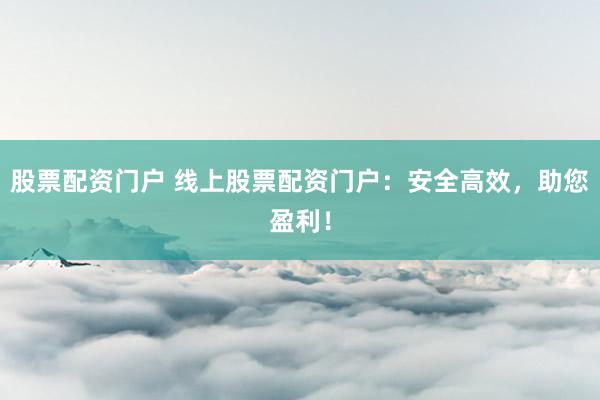 股票配资门户 线上股票配资门户：安全高效，助您盈利！