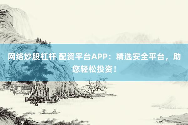 网络炒股杠杆 配资平台APP：精选安全平台，助您轻松投资！