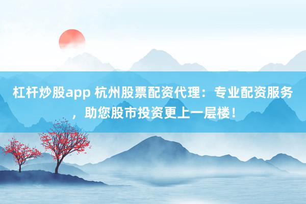 杠杆炒股app 杭州股票配资代理：专业配资服务，助您股市投资更上一层楼！