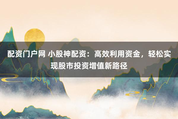 配资门户网 小股神配资：高效利用资金，轻松实现股市投资增值新路径
