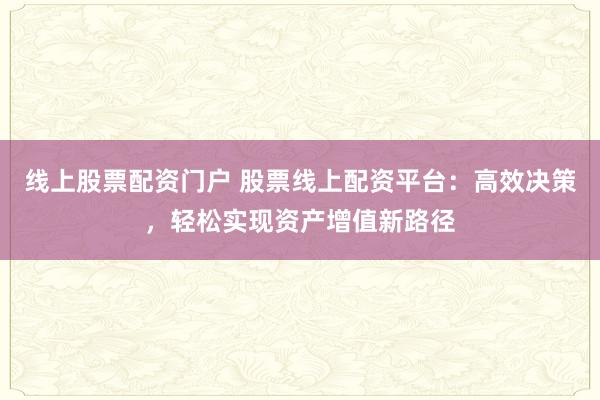 线上股票配资门户 股票线上配资平台：高效决策，轻松实现资产增值新路径
