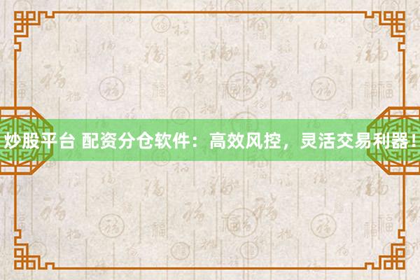 炒股平台 配资分仓软件：高效风控，灵活交易利器！