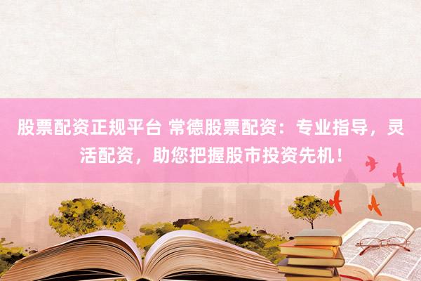股票配资正规平台 常德股票配资：专业指导，灵活配资，助您把握股市投资先机！