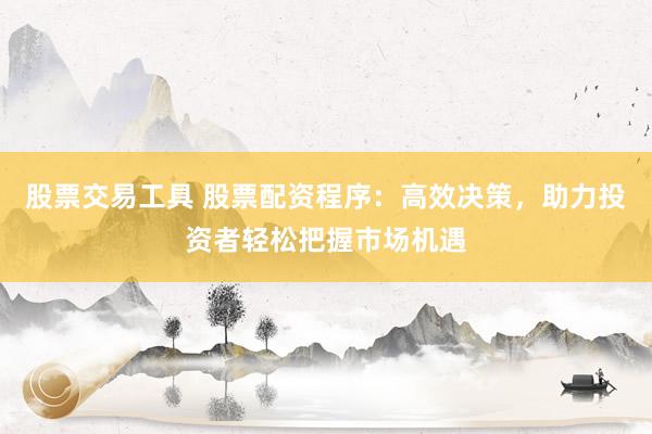 股票交易工具 股票配资程序：高效决策，助力投资者轻松把握市场机遇