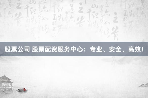 股票公司 股票配资服务中心：专业、安全、高效！