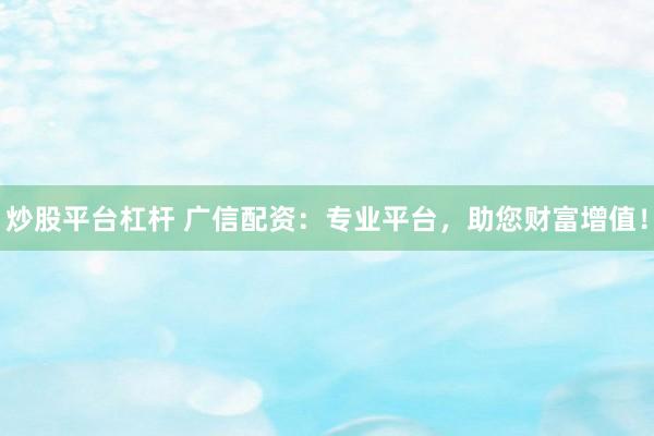 炒股平台杠杆 广信配资：专业平台，助您财富增值！