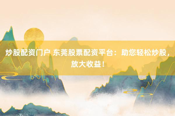 炒股配资门户 东莞股票配资平台：助您轻松炒股，放大收益！