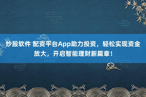 炒股软件 配资平台App助力投资，轻松实现资金放大，开启智能理财新篇章！