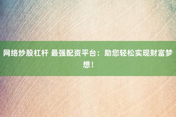 网络炒股杠杆 最强配资平台：助您轻松实现财富梦想！