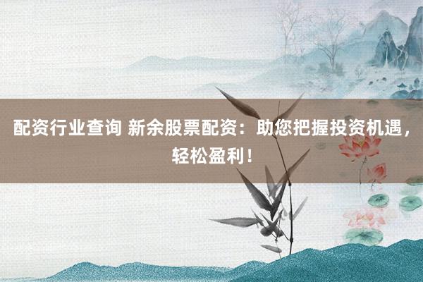 配资行业查询 新余股票配资：助您把握投资机遇，轻松盈利！