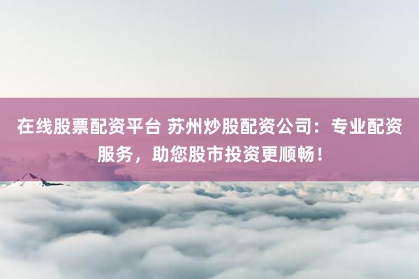 在线股票配资平台 苏州炒股配资公司：专业配资服务，助您股市投资更顺畅！