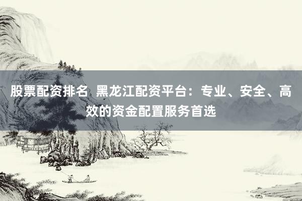 股票配资排名  黑龙江配资平台：专业、安全、高效的资金配置服务首选