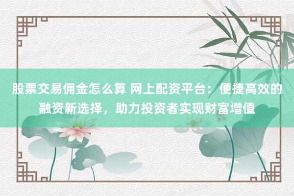 股票交易佣金怎么算 网上配资平台：便捷高效的融资新选择，助力投资者实现财富增值