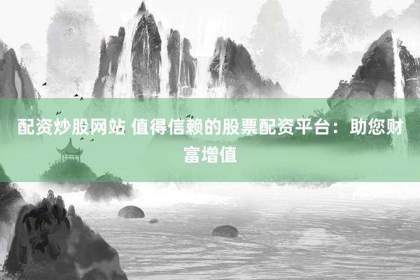 配资炒股网站 值得信赖的股票配资平台：助您财富增值