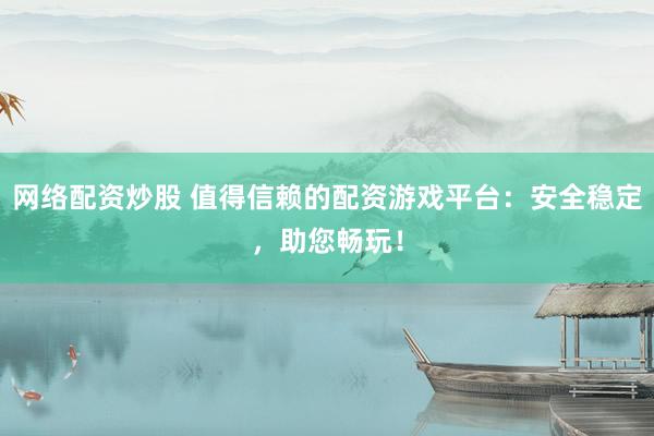 网络配资炒股 值得信赖的配资游戏平台：安全稳定，助您畅玩！