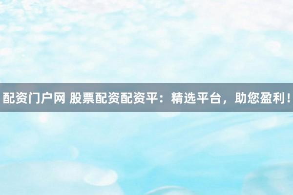 配资门户网 股票配资配资平：精选平台，助您盈利！
