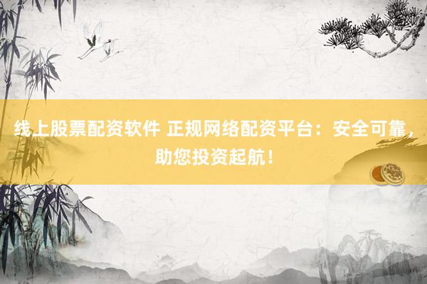 线上股票配资软件 正规网络配资平台：安全可靠，助您投资起航！