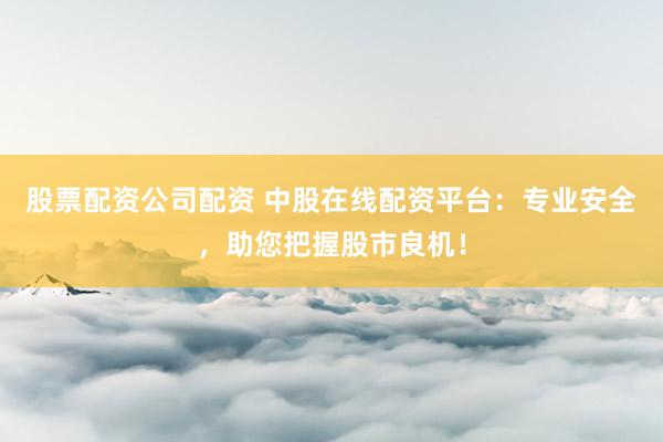 股票配资公司配资 中股在线配资平台：专业安全，助您把握股市良机！