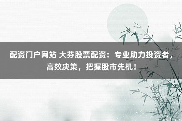 配资门户网站 大芬股票配资：专业助力投资者，高效决策，把握股市先机！