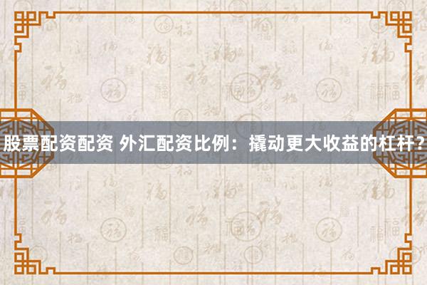 股票配资配资 外汇配资比例：撬动更大收益的杠杆？