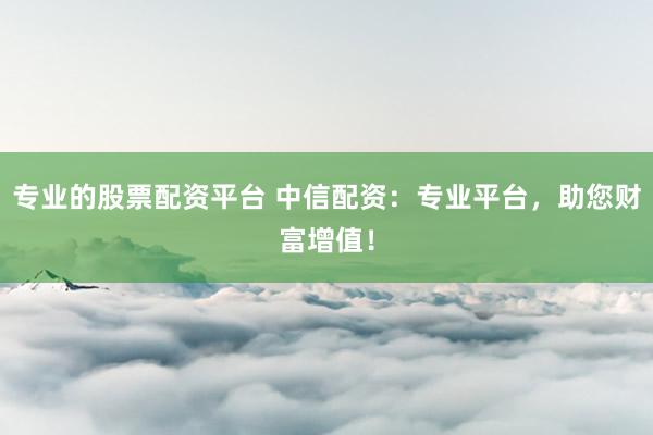 专业的股票配资平台 中信配资：专业平台，助您财富增值！