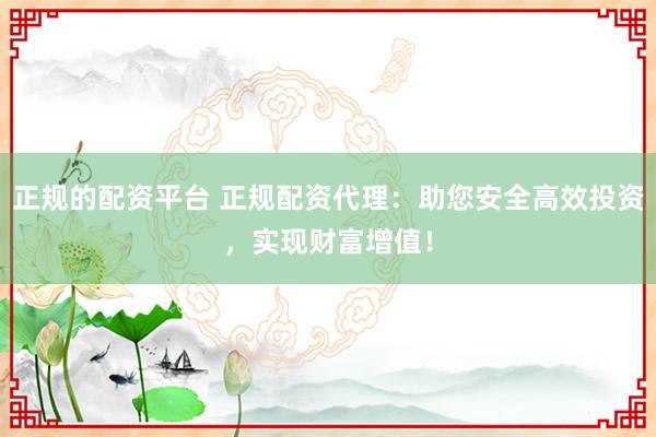 正规的配资平台 正规配资代理：助您安全高效投资，实现财富增值！