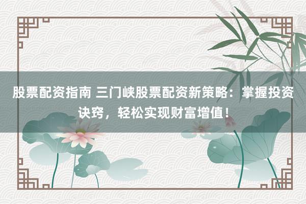股票配资指南 三门峡股票配资新策略：掌握投资诀窍，轻松实现财富增值！