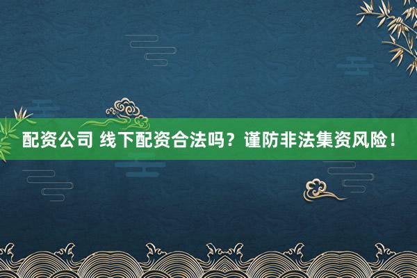 配资公司 线下配资合法吗？谨防非法集资风险！