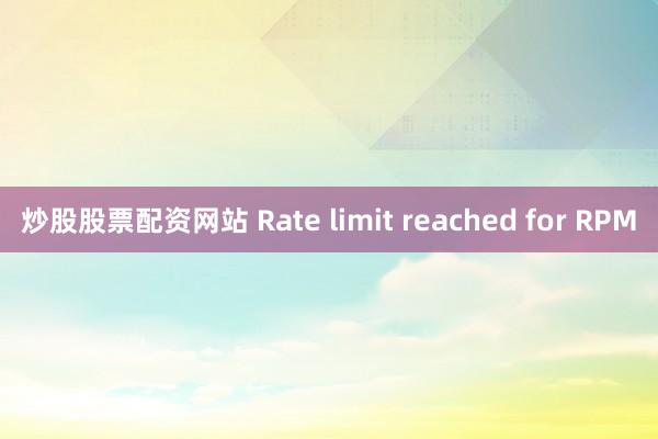 炒股股票配资网站 Rate limit reached for RPM