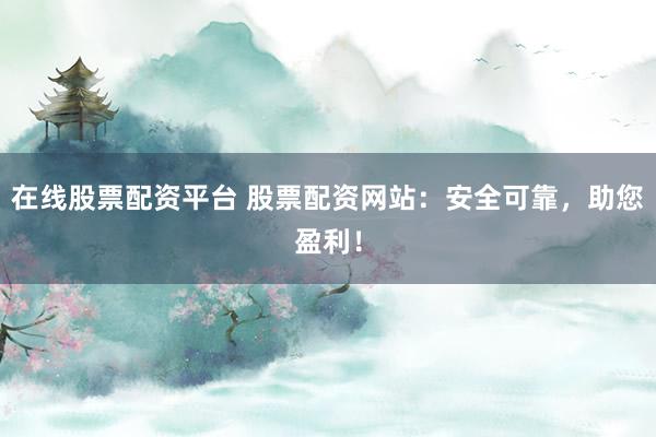 在线股票配资平台 股票配资网站：安全可靠，助您盈利！